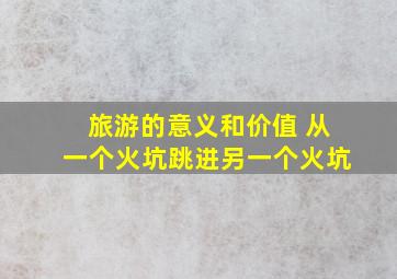 旅游的意义和价值 从一个火坑跳进另一个火坑